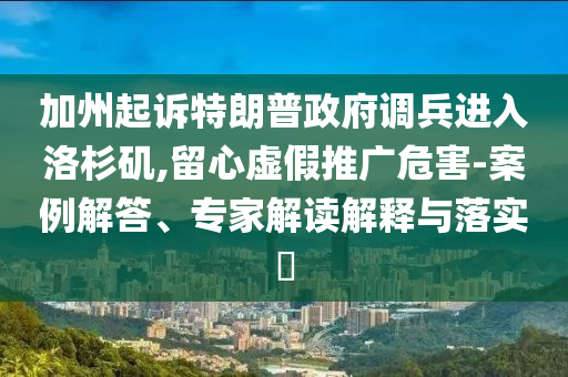 加州起訴特朗普政府調兵進入洛杉磯,留心虛假推廣危害-案例解答、專家解讀解釋與落實?