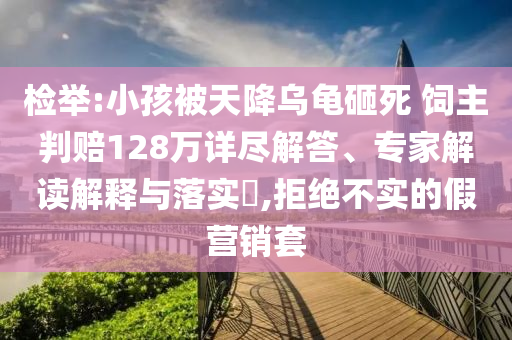 檢舉:小孩被天降烏龜砸死 飼主判賠128萬詳盡解答、專家解讀解釋與落實?,拒絕不實的假營銷套