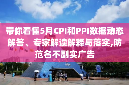 帶你看懂5月CPI和PPI數據動態解答、專家解讀解釋與落實,防范名不副實廣告