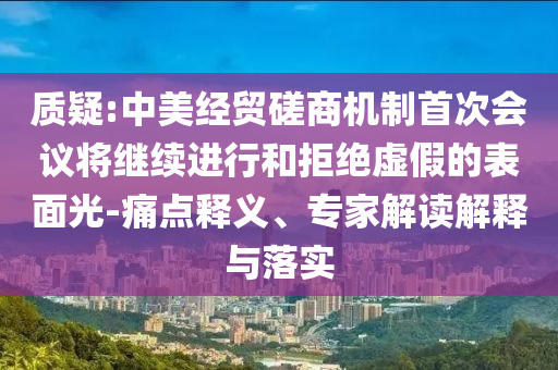 質疑:中美經貿磋商機制首次會議將繼續進行和拒絕虛假的表面光-痛點釋義、專家解讀解釋與落實
