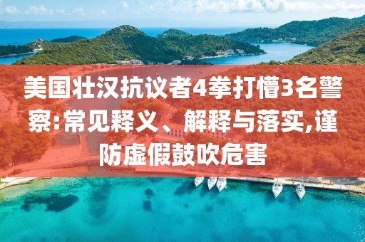 美國壯漢抗議者4拳打懵3名警察:常見釋義、解釋與落實,謹防虛假鼓吹危害