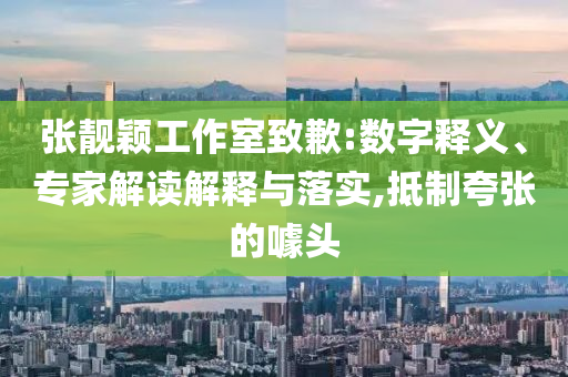 張靚穎工作室致歉:數字釋義、專家解讀解釋與落實,抵制夸張的噱頭