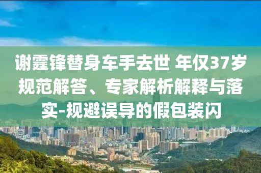 謝霆鋒替身車手去世 年僅37歲規范解答、專家解析解釋與落實-規避誤導的假包裝閃