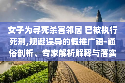 女子為尋死殺害鄰居 已被執行死刑,規避誤導的假推廣語-通俗剖析、專家解析解釋與落實