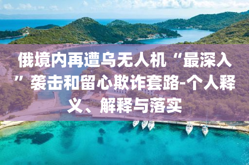 俄境內再遭烏無人機“最深入”襲擊和留心欺詐套路-個人釋義、解釋與落實