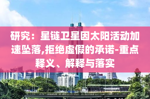 研究：星鏈衛星因太陽活動加速墜落,拒絕虛假的承諾-重點釋義、解釋與落實