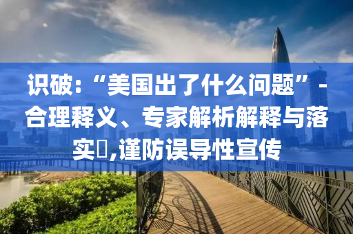 識破:“美國出了什么問題”-合理釋義、專家解析解釋與落實?,謹防誤導性宣傳