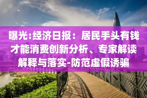 曝光:經濟日報：居民手頭有錢才能消費創新分析、專家解讀解釋與落實-防范虛假誘騙