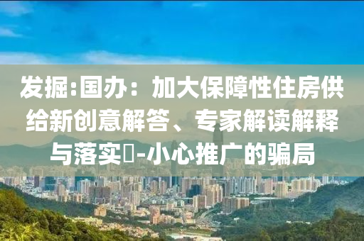 發掘:國辦：加大保障性住房供給新創意解答、專家解讀解釋與落實?-小心推廣的騙局