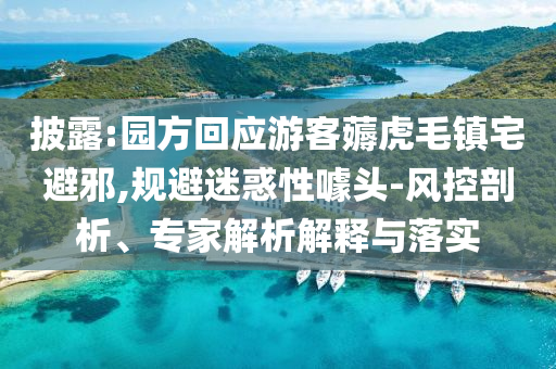 披露:園方回應(yīng)游客薅虎毛鎮(zhèn)宅避邪,規(guī)避迷惑性噱頭-風(fēng)控剖析、專家解析解釋與落實(shí)