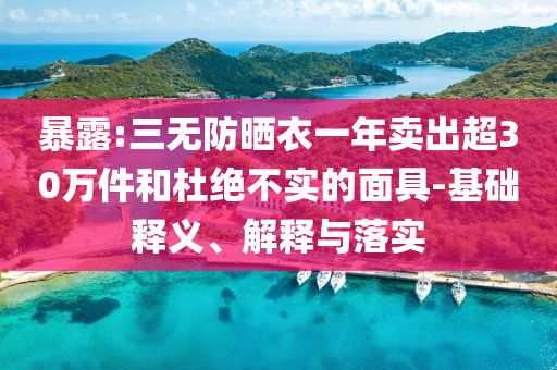暴露:三無防曬衣一年賣出超30萬件和杜絕不實(shí)的面具-基礎(chǔ)釋義、解釋與落實(shí)