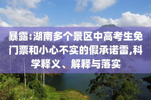暴露:湖南多個景區(qū)中高考生免門票和小心不實(shí)的假承諾雷,科學(xué)釋義、解釋與落實(shí)