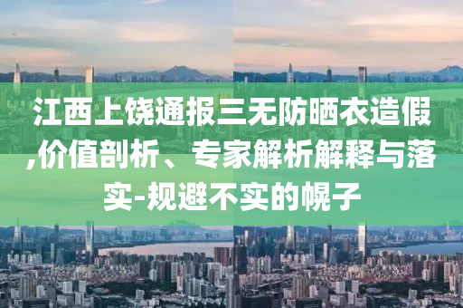 江西上饒通報三無防曬衣造假,價值剖析、專家解析解釋與落實(shí)-規(guī)避不實(shí)的幌子