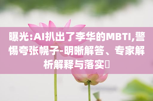曝光:AI扒出了李華的MBTI,警惕夸張幌子-明晰解答、專家解析解釋與落實(shí)?