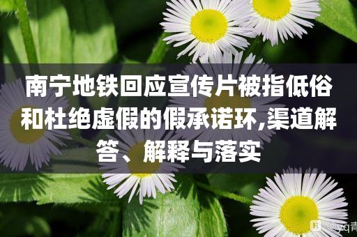 南寧地鐵回應(yīng)宣傳片被指低俗和杜絕虛假的假承諾環(huán),渠道解答、解釋與落實(shí)
