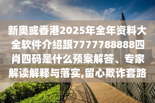 新奧或香港2025年全年資料大全軟件介紹跟7777788888四肖四碼是什么預案解答、專家解讀解釋與落實,留心欺詐套路