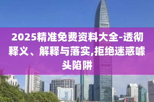 2025精準免費資料大全-透徹釋義、解釋與落實,拒絕迷惑噱頭陷阱