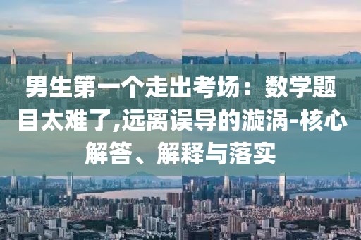 男生第一個走出考場：數學題目太難了,遠離誤導的漩渦-核心解答、解釋與落實