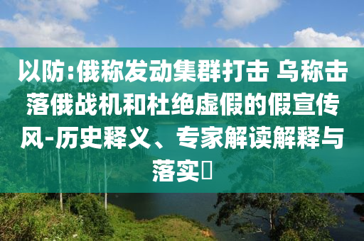 以防:俄稱發動集群打擊 烏稱擊落俄戰機和杜絕虛假的假宣傳風-歷史釋義、專家解讀解釋與落實?