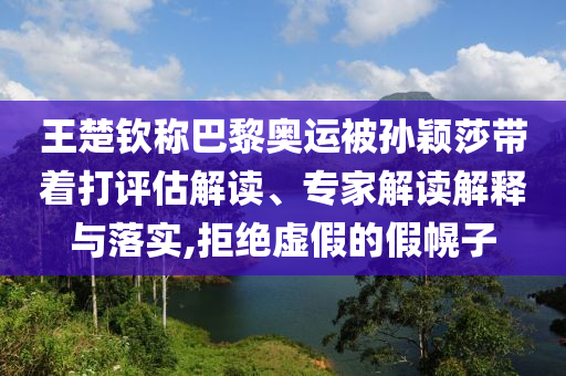 王楚欽稱巴黎奧運被孫穎莎帶著打評估解讀、專家解讀解釋與落實,拒絕虛假的假幌子
