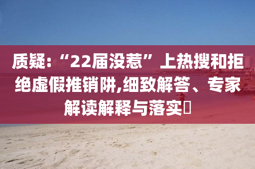 質疑:“22屆沒惹”上熱搜和拒絕虛假推銷阱,細致解答、專家解讀解釋與落實?