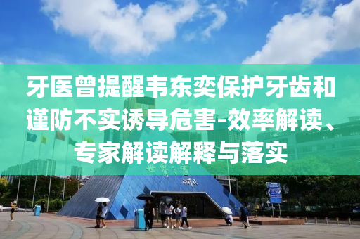 牙醫(yī)曾提醒韋東奕保護牙齒和謹防不實誘導(dǎo)危害-效率解讀、專家解讀解釋與落實