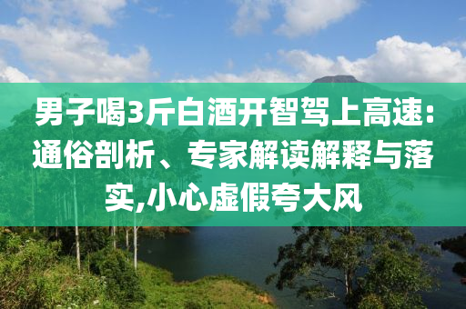 男子喝3斤白酒開智駕上高速:通俗剖析、專家解讀解釋與落實,小心虛假夸大風