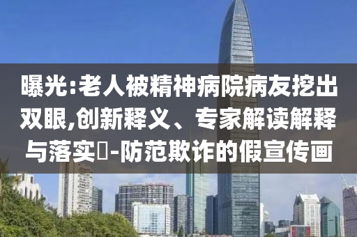 曝光:老人被精神病院病友挖出雙眼,創新釋義、專家解讀解釋與落實?-防范欺詐的假宣傳畫