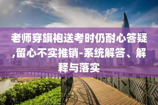 老師穿旗袍送考時仍耐心答疑,留心不實推銷-系統解答、解釋與落實