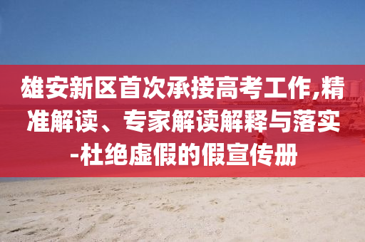 雄安新區首次承接高考工作,精準解讀、專家解讀解釋與落實-杜絕虛假的假宣傳冊