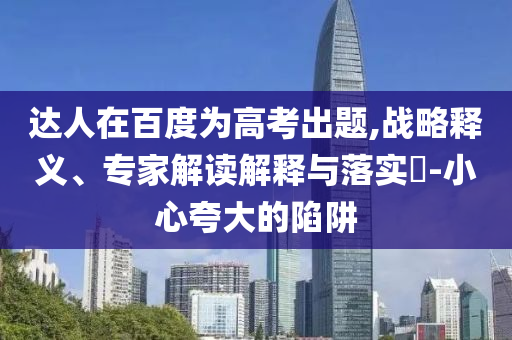達人在百度為高考出題,戰(zhàn)略釋義、專家解讀解釋與落實?-小心夸大的陷阱