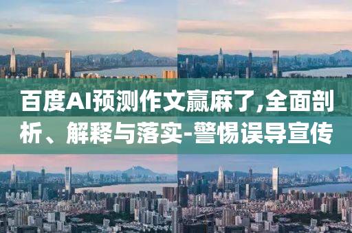 百度AI預測作文贏麻了,全面剖析、解釋與落實-警惕誤導宣傳