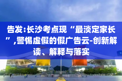 告發:長沙考點現“最淡定家長”,警惕虛假的假廣告云-創新解讀、解釋與落實
