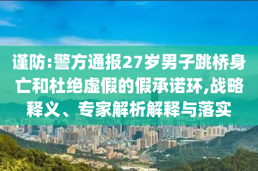 謹防:警方通報27歲男子跳橋身亡和杜絕虛假的假承諾環,戰略釋義、專家解析解釋與落實