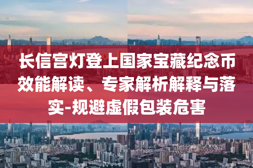 長信宮燈登上國家寶藏紀念幣效能解讀、專家解析解釋與落實-規避虛假包裝危害