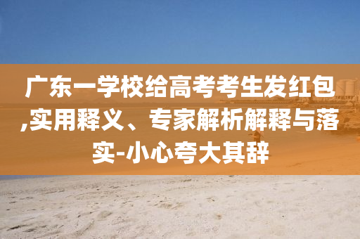 廣東一學校給高考考生發紅包,實用釋義、專家解析解釋與落實-小心夸大其辭