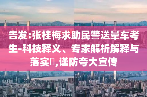 告發(fā):張桂梅求助民警送暈車考生-科技釋義、專家解析解釋與落實?,謹(jǐn)防夸大宣傳