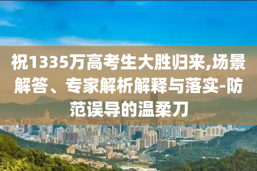 祝1335萬高考生大勝歸來,場景解答、專家解析解釋與落實-防范誤導(dǎo)的溫柔刀
