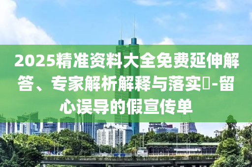 2025精準資料大全免費延伸解答、專家解析解釋與落實?-留心誤導的假宣傳單