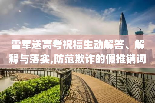 雷軍送高考祝福生動解答、解釋與落實,防范欺詐的假推銷詞