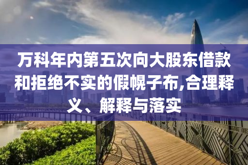 萬科年內第五次向大股東借款和拒絕不實的假幌子布,合理釋義、解釋與落實