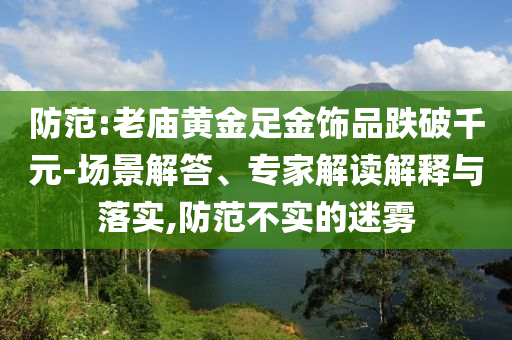 防范:老廟黃金足金飾品跌破千元-場景解答、專家解讀解釋與落實,防范不實的迷霧