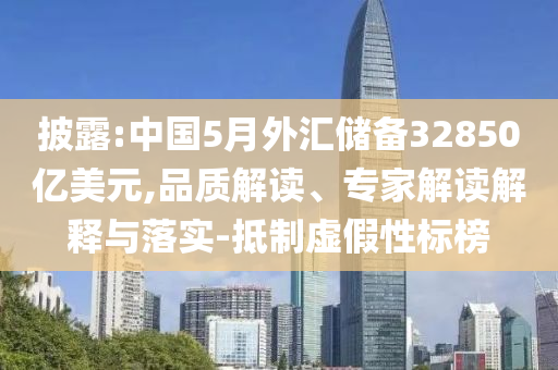 披露:中國5月外匯儲備32850億美元,品質解讀、專家解讀解釋與落實-抵制虛假性標榜