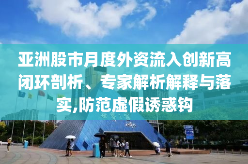 亞洲股市月度外資流入創新高閉環剖析、專家解析解釋與落實,防范虛假誘惑鉤