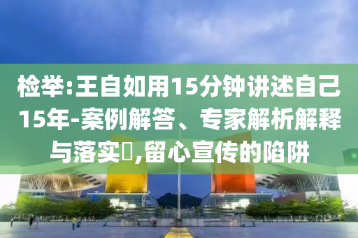 檢舉:王自如用15分鐘講述自己15年-案例解答、專家解析解釋與落實?,留心宣傳的陷阱