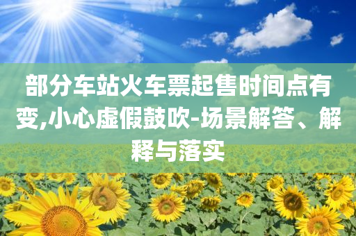 部分車站火車票起售時間點有變,小心虛假鼓吹-場景解答、解釋與落實