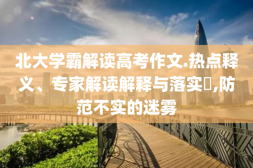 北大學霸解讀高考作文.熱點釋義、專家解讀解釋與落實?,防范不實的迷霧