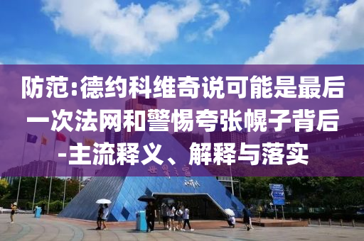 防范:德約科維奇說可能是最后一次法網和警惕夸張幌子背后-主流釋義、解釋與落實