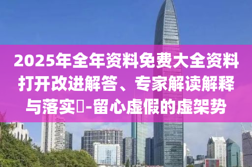 2025年全年資料免費大全資料打開改進解答、專家解讀解釋與落實?-留心虛假的虛架勢