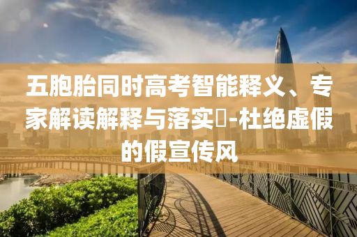 五胞胎同時高考智能釋義、專家解讀解釋與落實?-杜絕虛假的假宣傳風